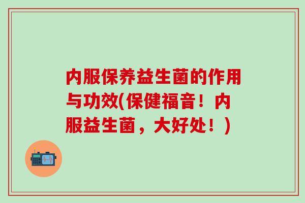 内服保养益生菌的作用与功效(保健福音！内服益生菌，大好处！)