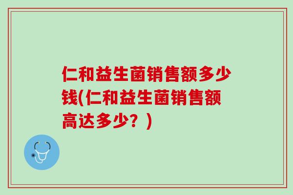 仁和益生菌销售额多少钱(仁和益生菌销售额高达多少？)