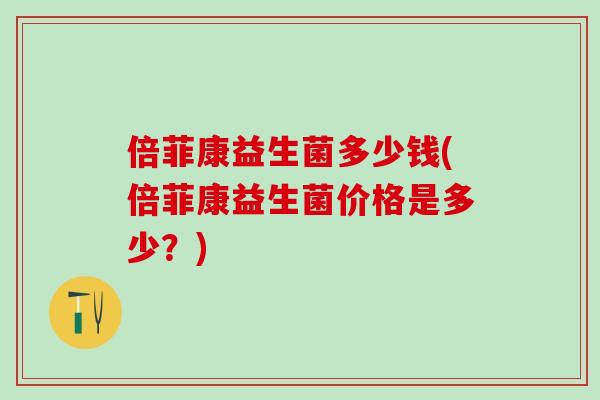 倍菲康益生菌多少钱(倍菲康益生菌价格是多少？)