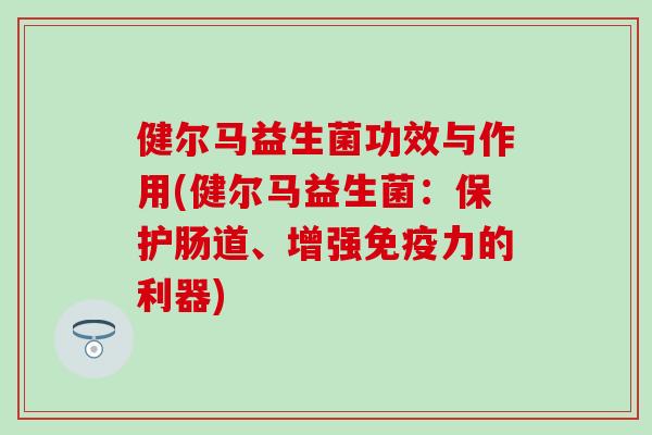 健尔马益生菌功效与作用(健尔马益生菌：保护肠道、增强免疫力的利器)