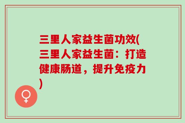 三里人家益生菌功效(三里人家益生菌：打造健康肠道，提升免疫力)