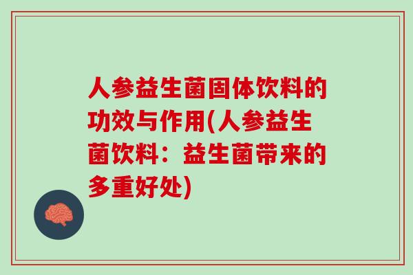 人参益生菌固体饮料的功效与作用(人参益生菌饮料：益生菌带来的多重好处)