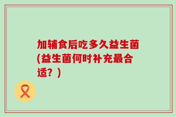 加辅食后吃多久益生菌(益生菌何时补充最合适？)