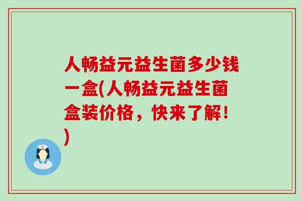 人畅益元益生菌多少钱一盒(人畅益元益生菌盒装价格，快来了解！)