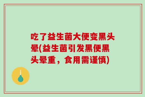 吃了益生菌大便变黑头晕(益生菌引发黑便黑头晕重，食用需谨慎)