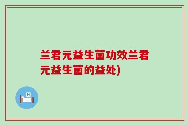 兰君元益生菌功效兰君元益生菌的益处)