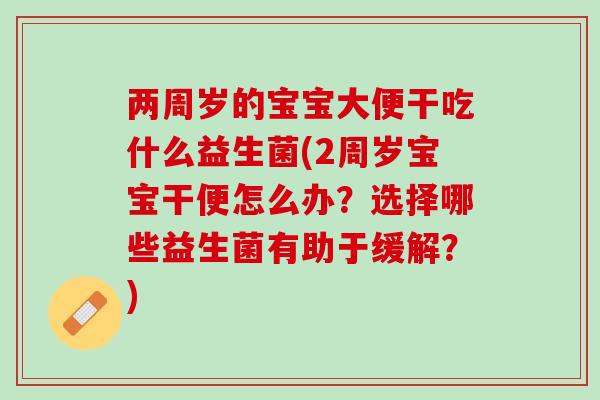 两周岁的宝宝大便干吃什么益生菌(2周岁宝宝干便怎么办？选择哪些益生菌有助于缓解？)
