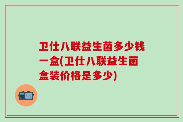 卫仕八联益生菌多少钱一盒(卫仕八联益生菌盒装价格是多少)