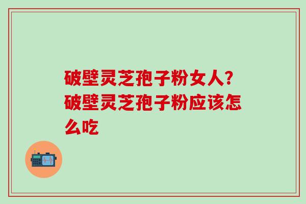 破壁灵芝孢子粉女人?破壁灵芝孢子粉应该怎么吃 破壁灵芝孢子粉女人?破壁灵芝孢子粉应该怎么吃