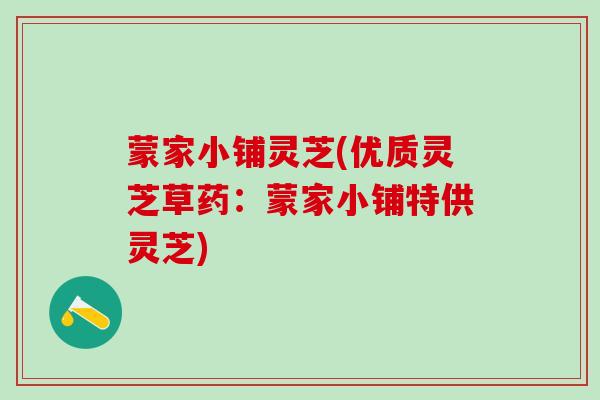 蒙家小铺灵芝(优质灵芝草药：蒙家小铺特供灵芝)