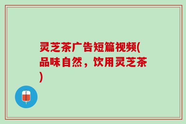 灵芝茶广告短篇视频(品味自然，饮用灵芝茶)
