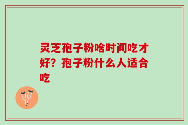 灵芝孢子粉啥时间吃才好?孢子粉什么人适合吃 灵芝孢子粉啥时间吃才好?孢子粉什么人适合吃