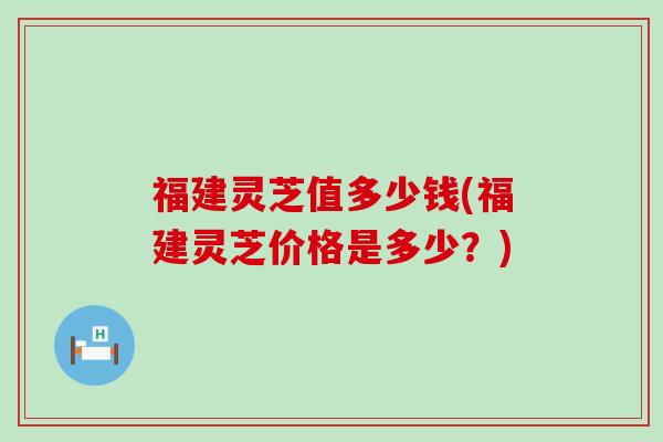福建灵芝值多少钱(福建灵芝价格是多少？)