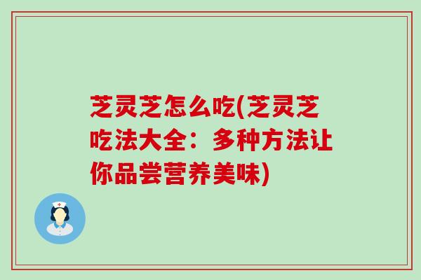 芝灵芝怎么吃(芝灵芝吃法大全：多种方法让你品尝营养美味)