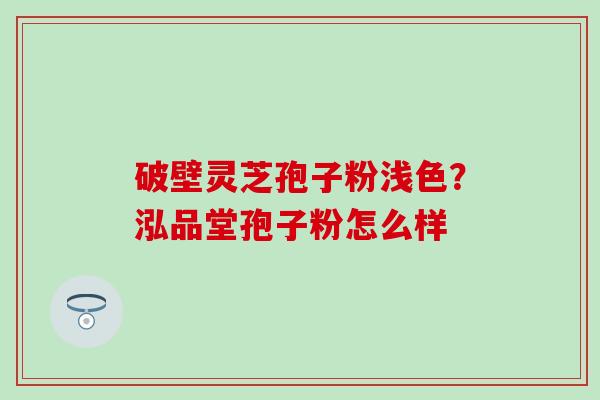 破壁灵芝孢子粉浅色？泓品堂孢子粉怎么样