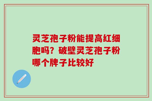 灵芝孢子粉能提高红细胞吗？破壁灵芝孢子粉哪个牌子比较好