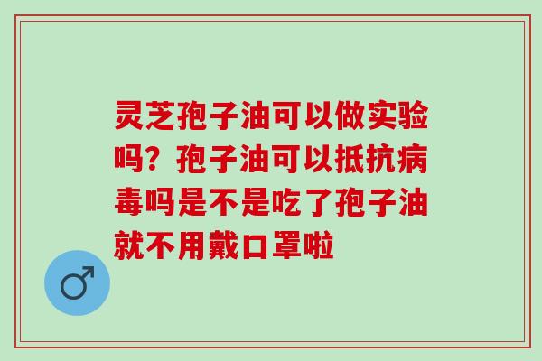 灵芝孢子油可以做实验吗？孢子油可以抵抗病毒吗是不是吃了孢子油就不用戴口罩啦