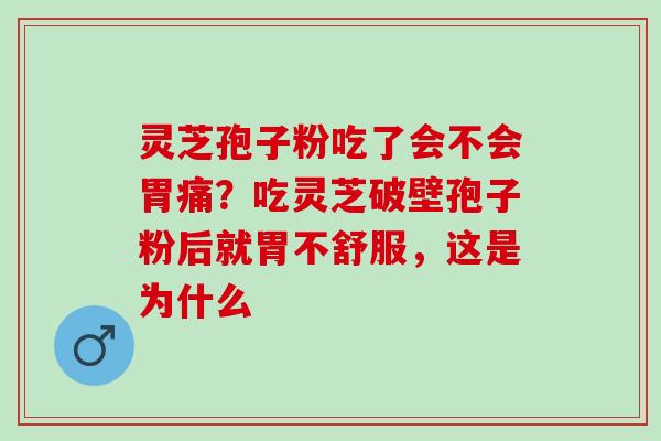 灵芝孢子粉吃了会不会胃痛？吃灵芝破壁孢子粉后就胃不舒服，这是为什么