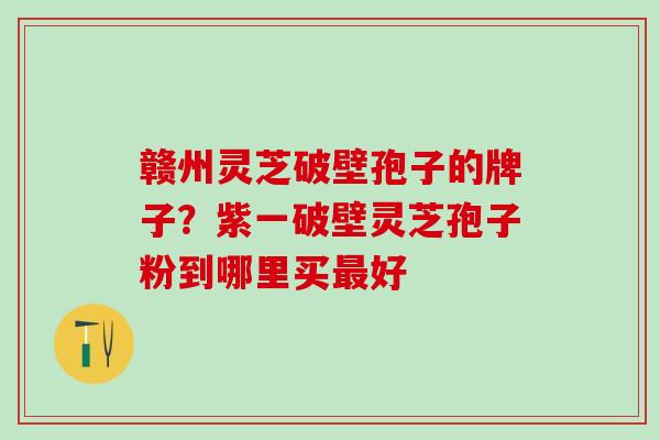 赣州灵芝破壁孢子的牌子？紫一破壁灵芝孢子粉到哪里买最好