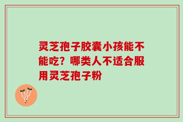 灵芝孢子胶囊小孩能不能吃？哪类人不适合服用灵芝孢子粉