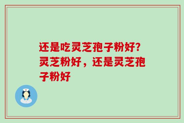 还是吃灵芝孢子粉好？灵芝粉好，还是灵芝孢子粉好