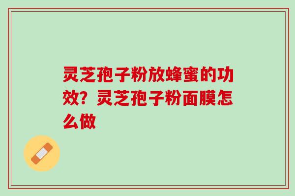 灵芝孢子粉放蜂蜜的功效？灵芝孢子粉面膜怎么做