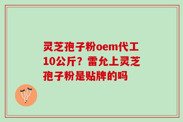 灵芝孢子粉oem代工10公斤？雷允上灵芝孢子粉是贴牌的吗