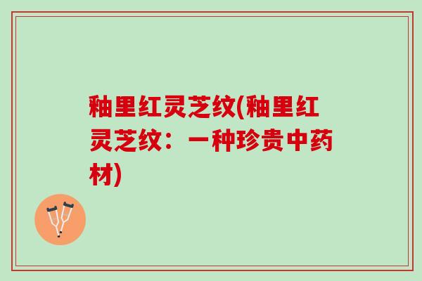 釉里红灵芝纹(釉里红灵芝纹：一种珍贵中药材)