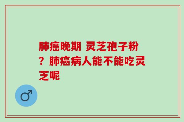 肺癌晚期 灵芝孢子粉？肺癌病人能不能吃灵芝呢