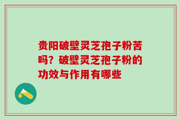 贵阳破壁灵芝孢子粉苦吗？破壁灵芝孢子粉的功效与作用有哪些