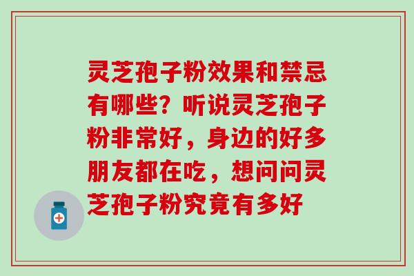 灵芝孢子粉效果和禁忌有哪些?听说灵芝孢子粉非常好,身边的好多朋友都在吃,想问问灵芝孢子粉究竟有多好 灵芝孢子粉效果和禁忌有哪些?听说灵芝孢子粉非常好,身边的好多朋友都在吃,想问问灵芝孢子粉究竟有多好