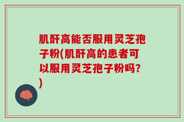 肌酐高能否服用灵芝孢子粉(肌酐高的患者可以服用灵芝孢子粉吗？)