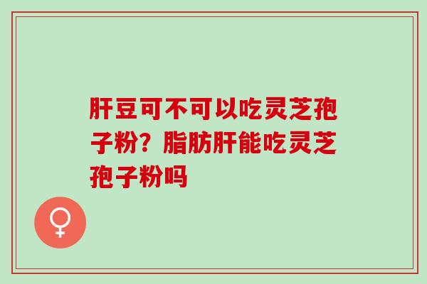 豆可不可以吃灵芝孢子粉?脂肪能吃灵芝孢子粉吗 豆可不可以吃灵芝孢子粉?脂肪能吃灵芝孢子粉吗