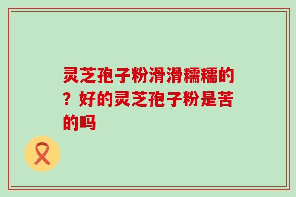 灵芝孢子粉滑滑糯糯的？好的灵芝孢子粉是苦的吗