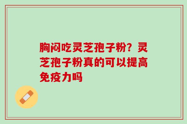 胸闷吃灵芝孢子粉？灵芝孢子粉真的可以提高免疫力吗