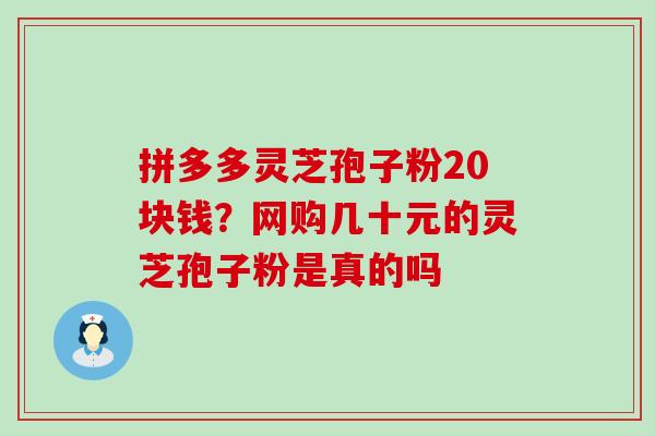 拼多多灵芝孢子粉20块钱？网购几十元的灵芝孢子粉是真的吗