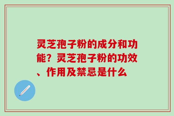 灵芝孢子粉的成分和功能？灵芝孢子粉的功效、作用及禁忌是什么