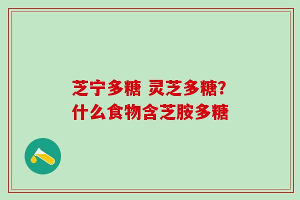 芝宁多糖 灵芝多糖？什么食物含芝胺多糖
