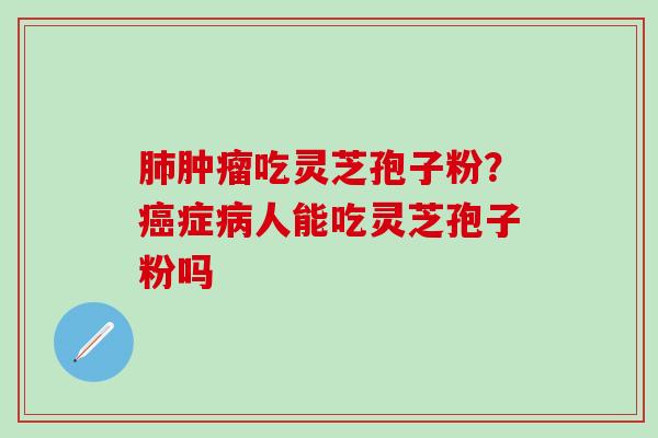 肺肿瘤吃灵芝孢子粉？癌症病人能吃灵芝孢子粉吗