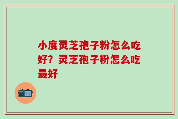 小度灵芝孢子粉怎么吃好？灵芝孢子粉怎么吃最好