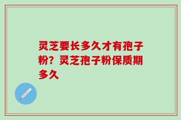 灵芝要长多久才有孢子粉？灵芝孢子粉保质期多久
