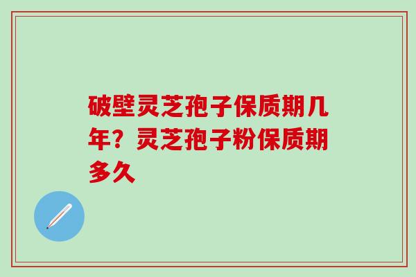 破壁灵芝孢子保质期几年？灵芝孢子粉保质期多久