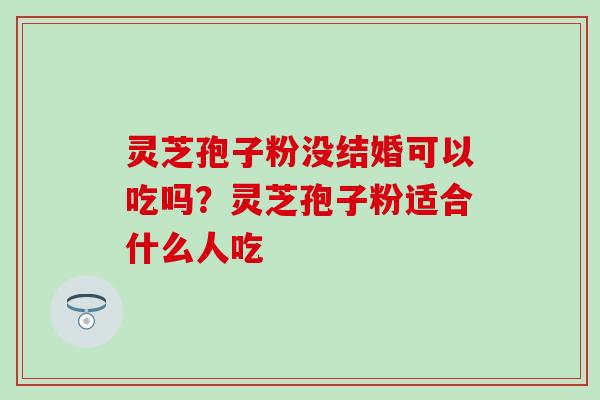 灵芝孢子粉没结婚可以吃吗？灵芝孢子粉适合什么人吃