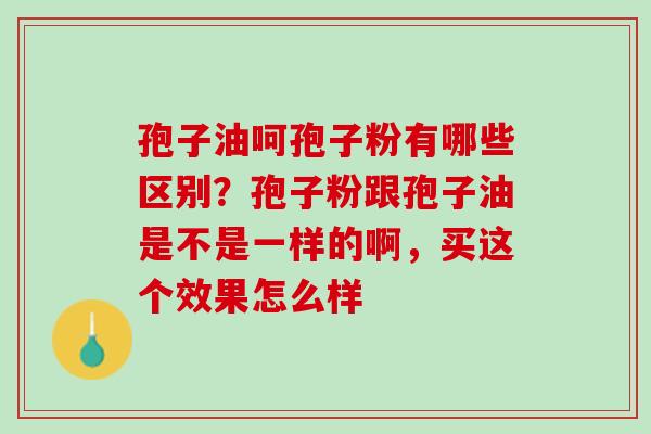 孢子油呵孢子粉有哪些区别？孢子粉跟孢子油是不是一样的啊，买这个效果怎么样