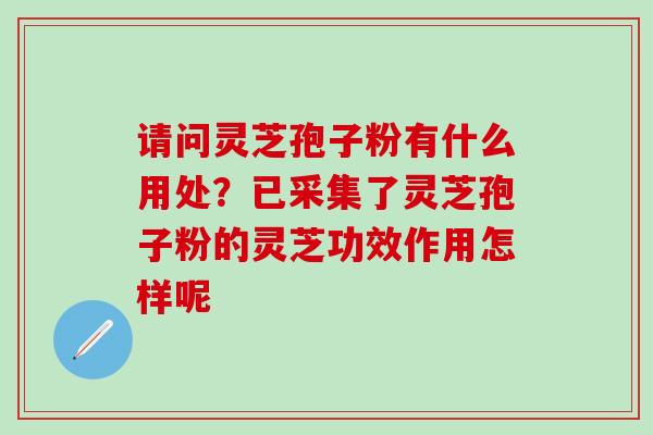 请问灵芝孢子粉有什么用处？已采集了灵芝孢子粉的灵芝功效作用怎样呢