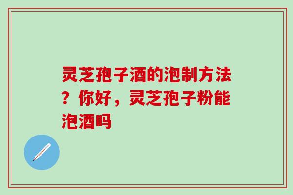 灵芝孢子酒的泡制方法？你好，灵芝孢子粉能泡酒吗