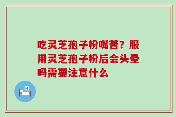 吃灵芝孢子粉嘴苦？服用灵芝孢子粉后会头晕吗需要注意什么