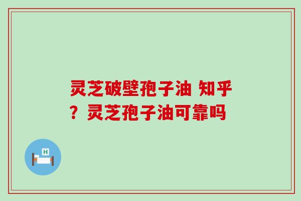 灵芝破壁孢子油 知乎？灵芝孢子油可靠吗