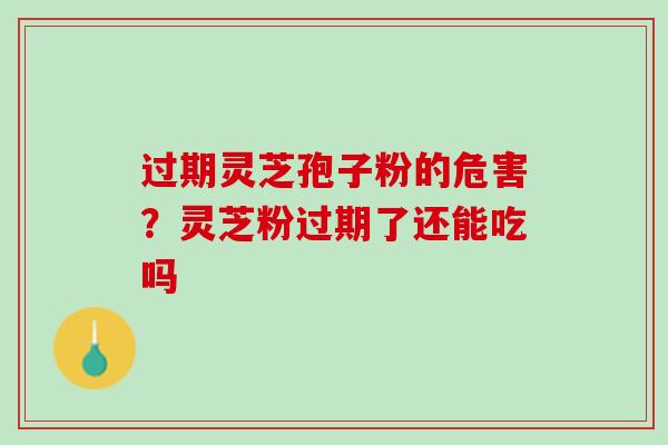 过期灵芝孢子粉的危害？灵芝粉过期了还能吃吗