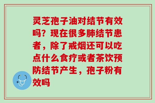 灵芝孢子油对结节有效吗？现在很多肺结节患者，除了戒烟还可以吃点什么食疗或者茶饮预防结节产生，孢子粉有效吗